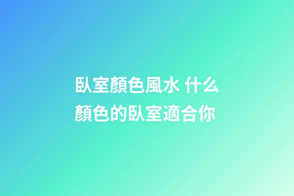 臥室顏色風水 什么顏色的臥室適合你